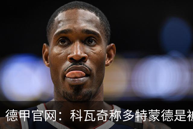 德甲官网：科瓦奇称多特蒙德是被追赶者，续约谈判进行中